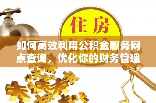 靖州如何高效利用公积金服务网点查询，优化你的财务管理