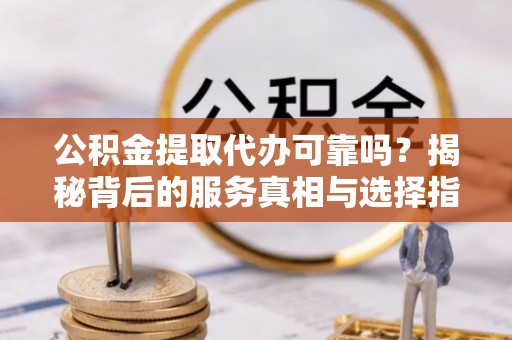 靖州公积金提取代办可靠吗？揭秘背后的服务真相与选择指南