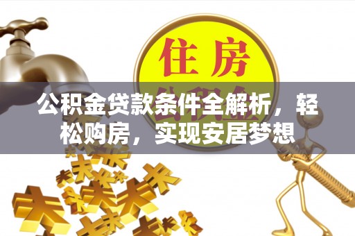 靖州公积金贷款条件全解析，轻松购房，实现安居梦想