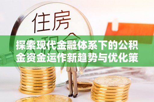 靖州探索现代金融体系下的公积金资金运作新趋势与优化策略