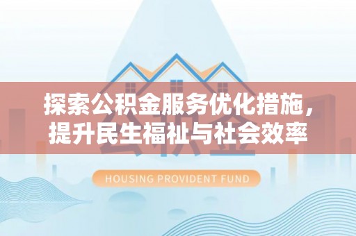 靖州探索公积金服务优化措施，提升民生福祉与社会效率