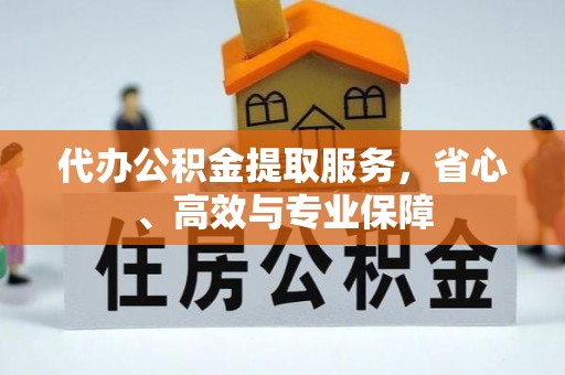 靖州代办公积金提取服务，省心、高效与专业保障