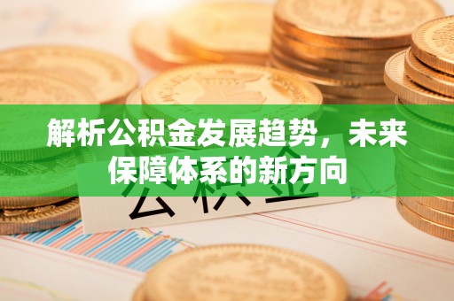 靖州解析公积金发展趋势，未来保障体系的新方向