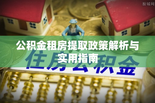 靖州公积金租房提取政策解析与实用指南