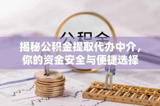 靖州揭秘公积金提取代办中介，你的资金安全与便捷选择