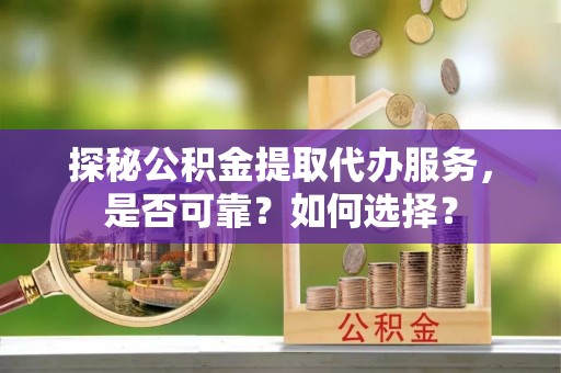 靖州探秘公积金提取代办服务，是否可靠？如何选择？