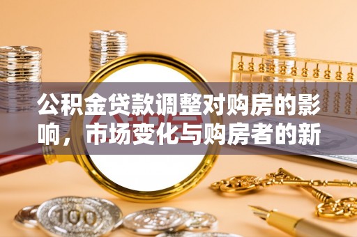 靖州公积金贷款调整对购房的影响，市场变化与购房者的新选择