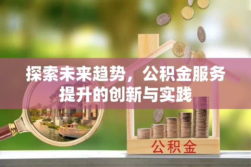 靖州探索未来趋势，公积金服务提升的创新与实践