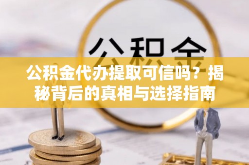 靖州公积金代办提取可信吗？揭秘背后的真相与选择指南