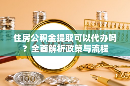 靖州住房公积金提取可以代办吗？全面解析政策与流程