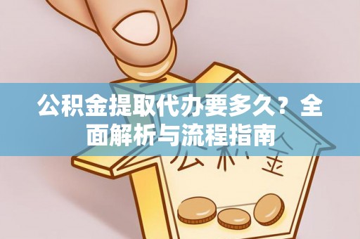 靖州公积金提取代办要多久？全面解析与流程指南