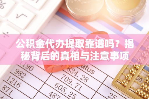 靖州公积金代办提取靠谱吗？揭秘背后的真相与注意事项