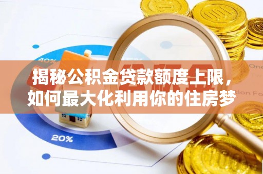 靖州揭秘公积金贷款额度上限，如何最大化利用你的住房梦？