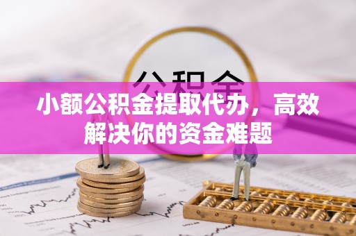 靖州小额公积金提取代办，高效解决你的资金难题