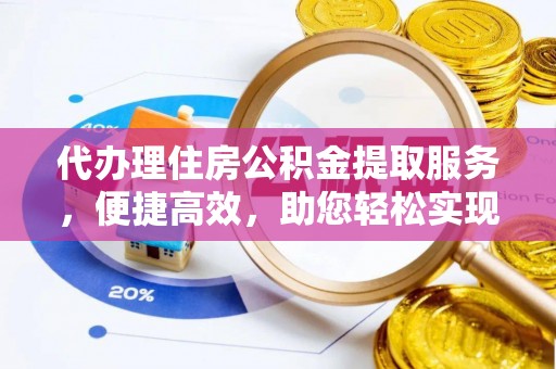 靖州代办理住房公积金提取服务，便捷高效，助您轻松实现资金规划