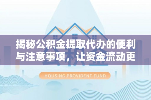 靖州揭秘公积金提取代办的便利与注意事项，让资金流动更高效