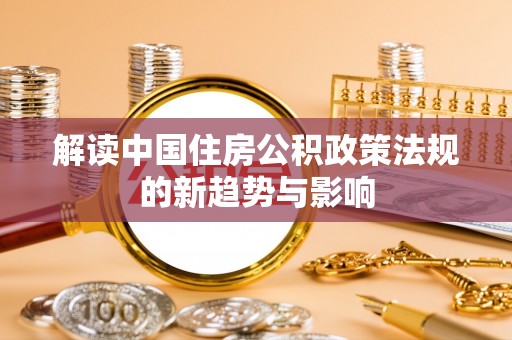 靖州解读中国住房公积政策法规的新趋势与影响