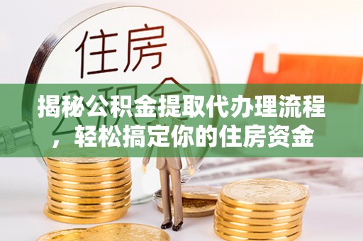 靖州揭秘公积金提取代办理流程，轻松搞定你的住房资金