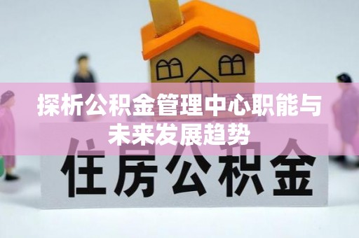 靖州探析公积金管理中心职能与未来发展趋势