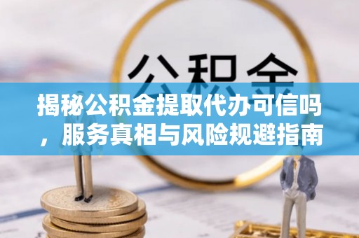 靖州揭秘公积金提取代办可信吗，服务真相与风险规避指南