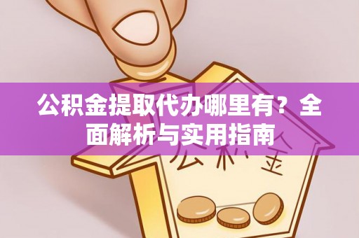 靖州公积金提取代办哪里有？全面解析与实用指南