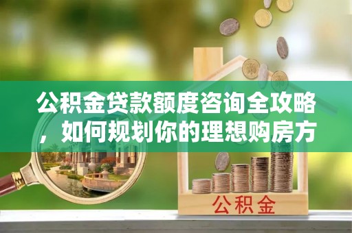 靖州公积金贷款额度咨询全攻略，如何规划你的理想购房方案