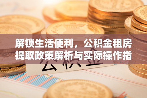靖州解锁生活便利，公积金租房提取政策解析与实际操作指南
