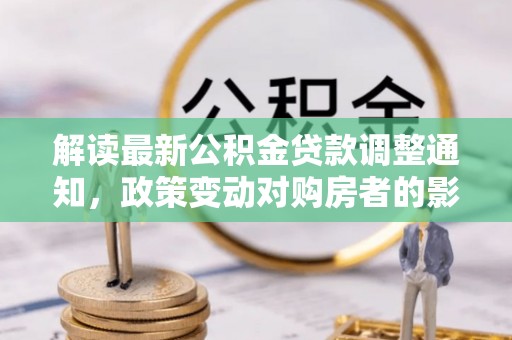 靖州解读最新公积金贷款调整通知，政策变动对购房者的影响