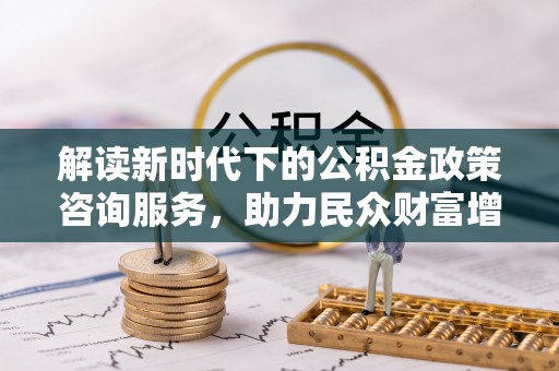 靖州解读新时代下的公积金政策咨询服务，助力民众财富增值与安居梦想