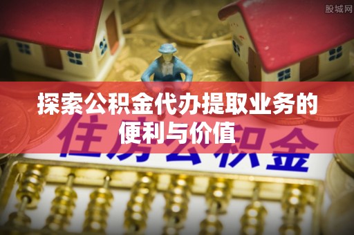 靖州探索公积金代办提取业务的便利与价值