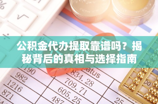 靖州公积金代办提取靠谱吗？揭秘背后的真相与选择指南