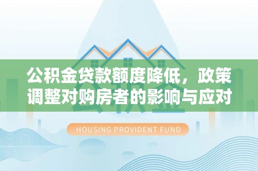 靖州公积金贷款额度降低，政策调整对购房者的影响与应对策略