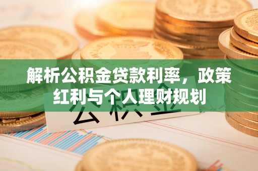 靖州解析公积金贷款利率，政策红利与个人理财规划