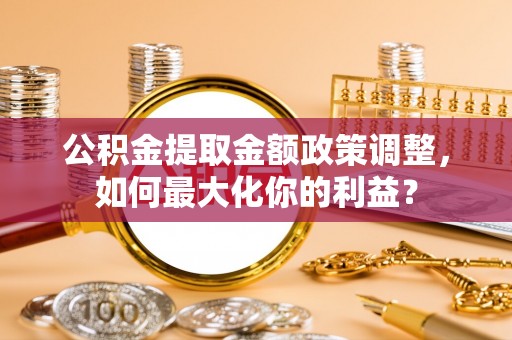 靖州公积金提取金额政策调整，如何最大化你的利益？