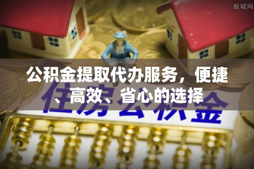 靖州公积金提取代办服务，便捷、高效、省心的选择