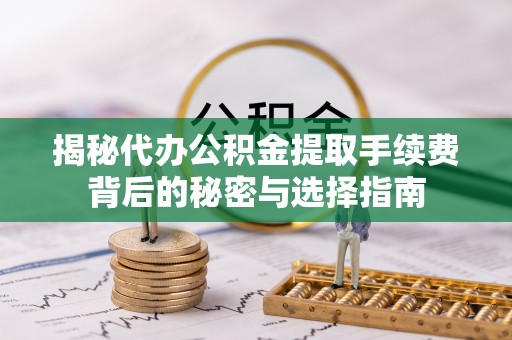 靖州揭秘代办公积金提取手续费背后的秘密与选择指南
