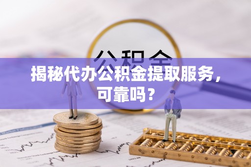 靖州揭秘代办公积金提取服务，可靠吗？