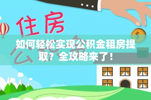 靖州如何轻松实现公积金租房提取？全攻略来了！