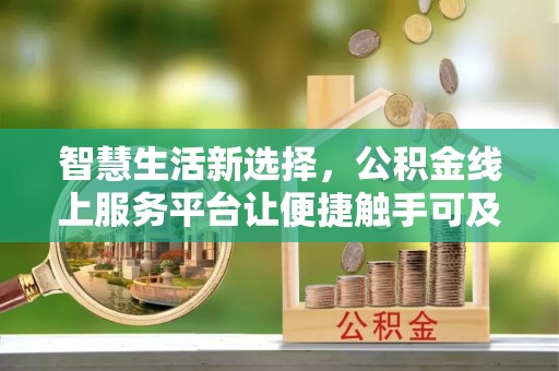靖州智慧生活新选择，公积金线上服务平台让便捷触手可及