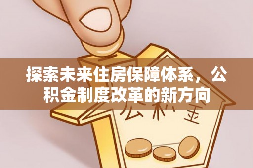 靖州探索未来住房保障体系，公积金制度改革的新方向