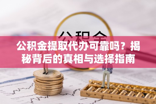 靖州公积金提取代办可靠吗？揭秘背后的真相与选择指南