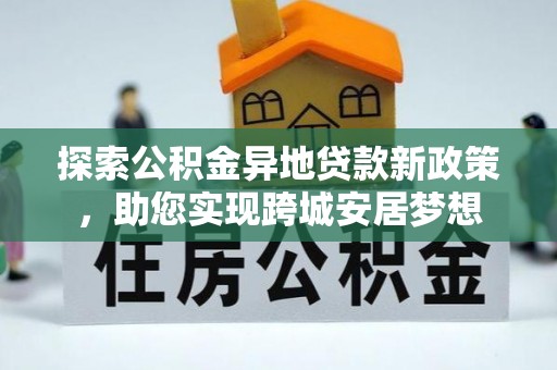 靖州探索公积金异地贷款新政策，助您实现跨城安居梦想