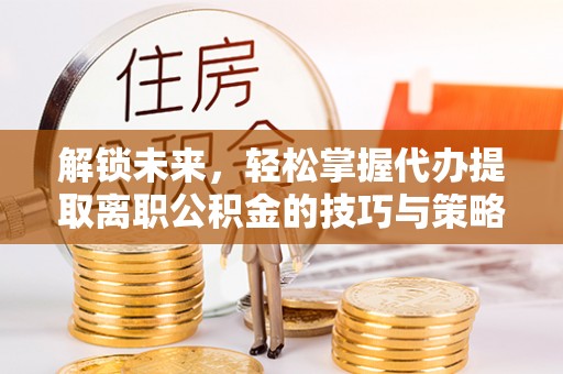 靖州解锁未来，轻松掌握代办提取离职公积金的技巧与策略