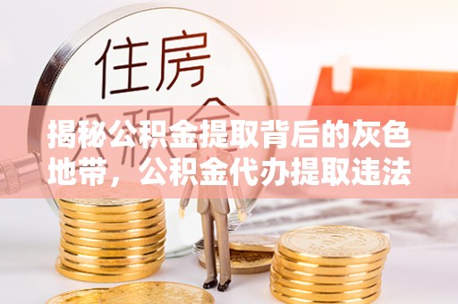 靖州揭秘公积金提取背后的灰色地带，公积金代办提取违法不？