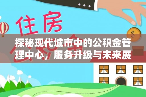 靖州探秘现代城市中的公积金管理中心，服务升级与未来展望
