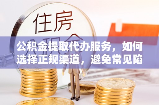 靖州公积金提取代办服务，如何选择正规渠道，避免常见陷阱