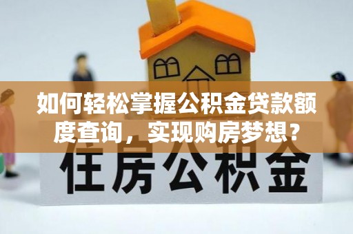 靖州如何轻松掌握公积金贷款额度查询，实现购房梦想？