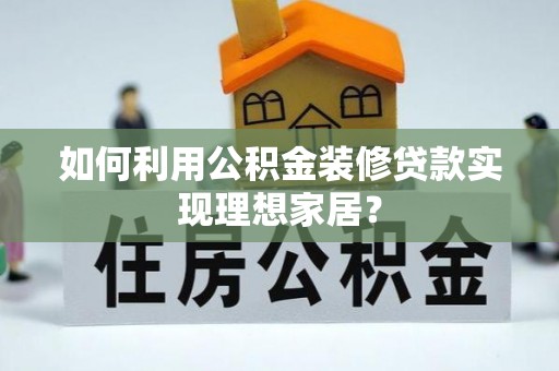 靖州如何利用公积金装修贷款实现理想家居？