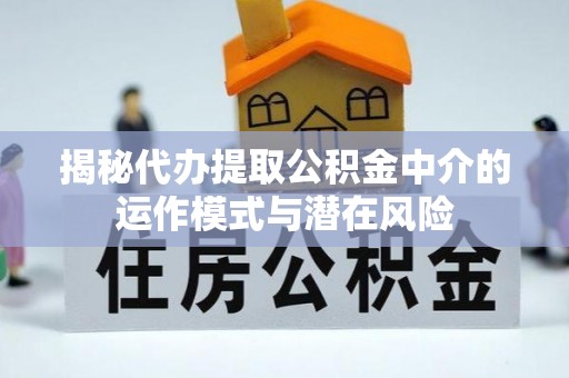 靖州揭秘代办提取公积金中介的运作模式与潜在风险