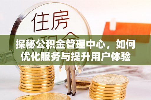 靖州探秘公积金管理中心，如何优化服务与提升用户体验